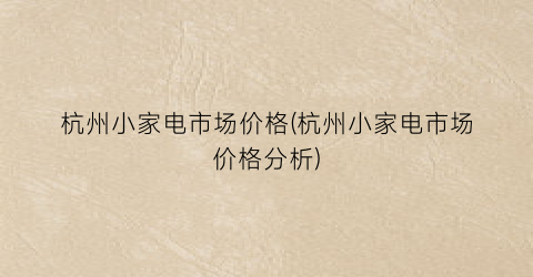 杭州小家电市场价格(杭州小家电市场价格分析)