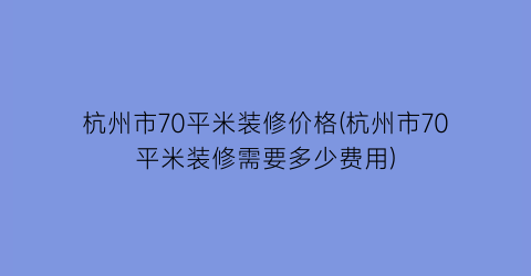 杭州市70平米装修价格(杭州市70平米装修需要多少费用)
