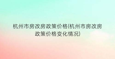 杭州市房改房政策价格(杭州市房改房政策价格变化情况)