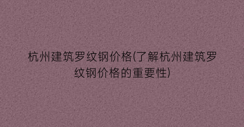 杭州建筑罗纹钢价格(了解杭州建筑罗纹钢价格的重要性)