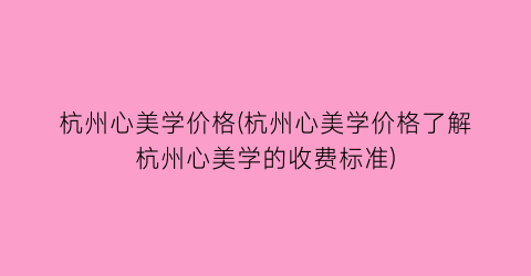 杭州心美学价格(杭州心美学价格了解杭州心美学的收费标准)