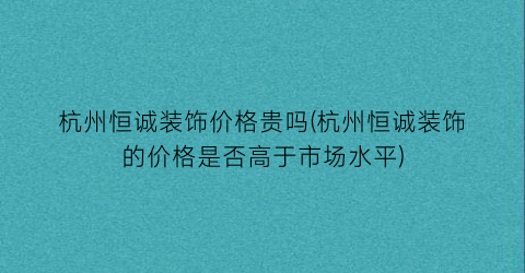 杭州恒诚装饰价格贵吗(杭州恒诚装饰的价格是否高于市场水平)