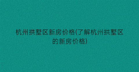 杭州拱墅区新房价格(了解杭州拱墅区的新房价格)