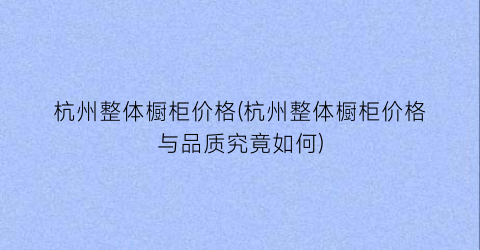 “杭州整体橱柜价格(杭州整体橱柜价格与品质究竟如何)