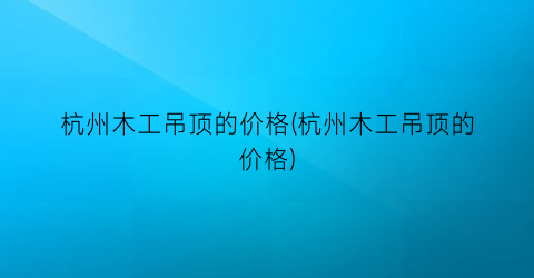 杭州木工吊顶的价格(杭州木工吊顶的价格)