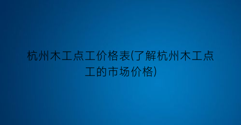 杭州木工点工价格表(了解杭州木工点工的市场价格)