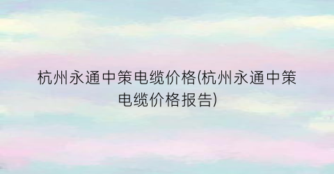 杭州永通中策电缆价格(杭州永通中策电缆价格报告)