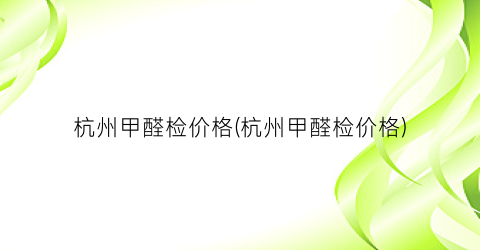 杭州甲醛检价格(杭州甲醛检价格)