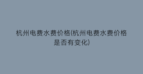 杭州电费水费价格(杭州电费水费价格是否有变化)