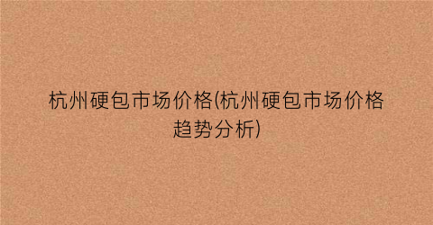 杭州硬包市场价格(杭州硬包市场价格趋势分析)