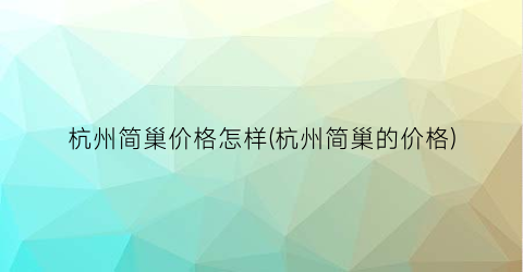 “杭州简巢价格怎样(杭州简巢的价格)