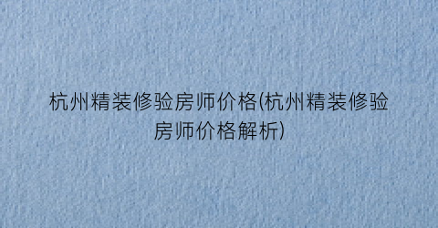 “杭州精装修验房师价格(杭州精装修验房师价格解析)