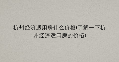 杭州经济适用房什么价格(了解一下杭州经济适用房的价格)