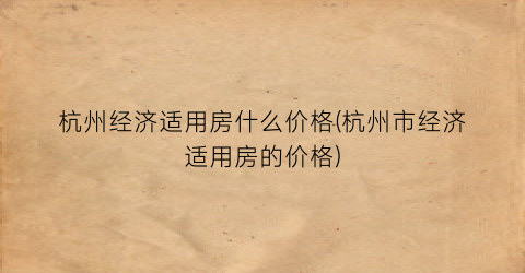 杭州经济适用房什么价格(杭州市经济适用房的价格)