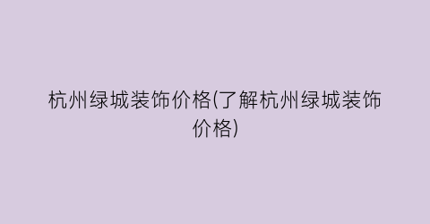 杭州绿城装饰价格(了解杭州绿城装饰价格)