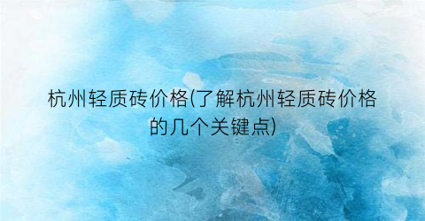 “杭州轻质砖价格(了解杭州轻质砖价格的几个关键点)