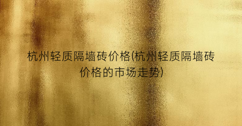 杭州轻质隔墙砖价格(杭州轻质隔墙砖价格的市场走势)