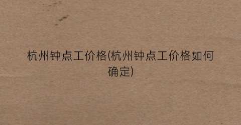 杭州钟点工价格(杭州钟点工价格如何确定)