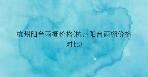杭州阳台雨棚价格(杭州阳台雨棚价格对比)