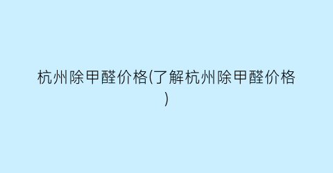 杭州除甲醛价格(了解杭州除甲醛价格)