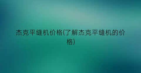 杰克平缝机价格(了解杰克平缝机的价格)