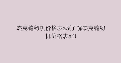 杰克缝纫机价格表a3(了解杰克缝纫机价格表a3)