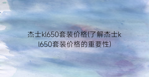 杰士kl650套装价格(了解杰士kl650套装价格的重要性)