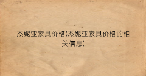 “杰妮亚家具价格(杰妮亚家具价格的相关信息)