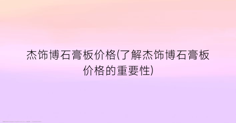 “杰饰博石膏板价格(了解杰饰博石膏板价格的重要性)