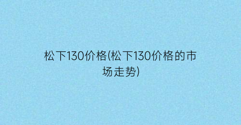 松下130价格(松下130价格的市场走势)