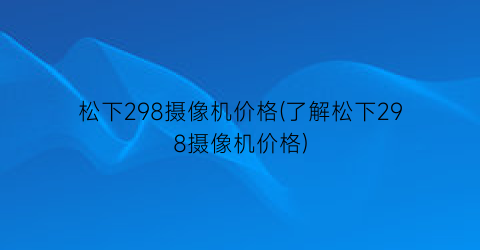 松下298摄像机价格(了解松下298摄像机价格)