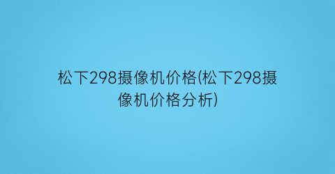 松下298摄像机价格(松下298摄像机价格分析)