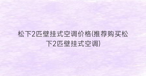 松下2匹壁挂式空调价格(推荐购买松下2匹壁挂式空调)