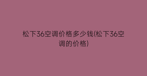 “松下36空调价格多少钱(松下36空调的价格)