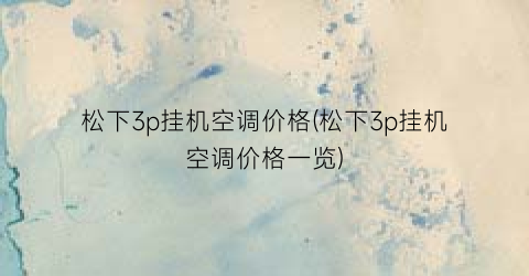 松下3p挂机空调价格(松下3p挂机空调价格一览)