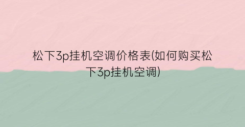 松下3p挂机空调价格表(如何购买松下3p挂机空调)