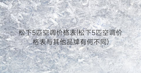 松下5匹空调价格表(松下5匹空调价格表与其他品牌有何不同)