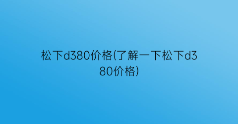 “松下d380价格(了解一下松下d380价格)