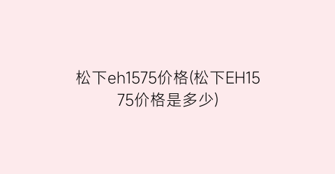 松下eh1575价格(松下EH1575价格是多少)