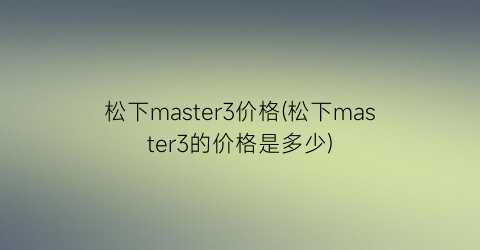 松下master3价格(松下master3的价格是多少)