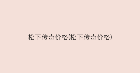 松下传奇价格(松下传奇价格)