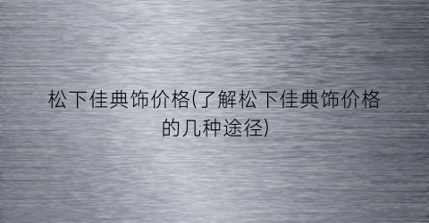 松下佳典饰价格(了解松下佳典饰价格的几种途径)