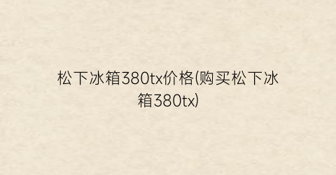松下冰箱380tx价格(购买松下冰箱380tx)