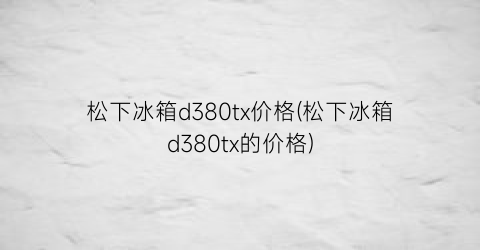 松下冰箱d380tx价格(松下冰箱d380tx的价格)