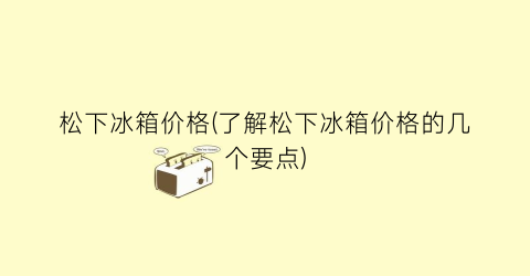 松下冰箱价格(了解松下冰箱价格的几个要点)
