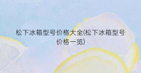 松下冰箱型号价格大全(松下冰箱型号价格一览)