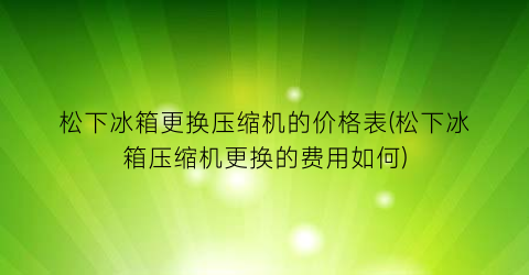 松下冰箱更换压缩机的价格表(松下冰箱压缩机更换的费用如何)