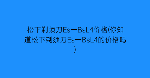 “松下剃须刀Es一BsL4价格(你知道松下剃须刀Es一BsL4的价格吗)