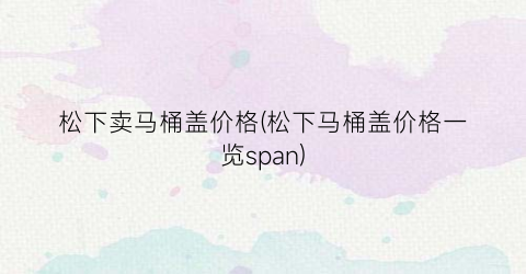 松下卖马桶盖价格(松下马桶盖价格一览span)