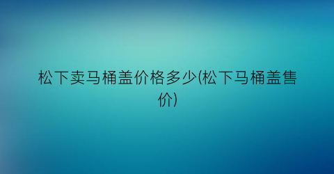 松下卖马桶盖价格多少(松下马桶盖售价)